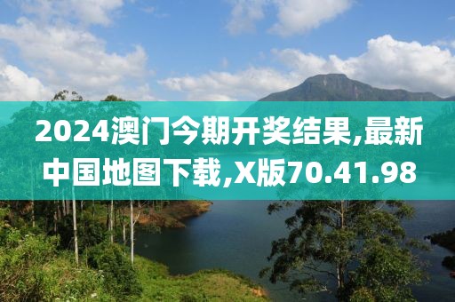 2024澳門(mén)今期開(kāi)獎(jiǎng)結(jié)果,最新中國(guó)地圖下載,X版70.41.98