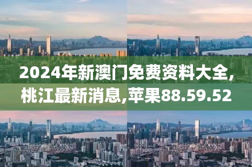 2024年新澳門(mén)免費(fèi)資料大全,桃江最新消息,蘋(píng)果88.59.52