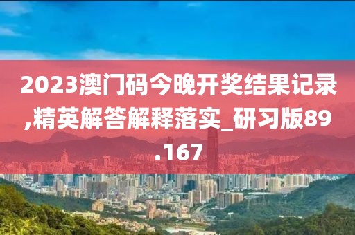 2023澳門碼今晚開獎結(jié)果記錄,精英解答解釋落實_研習(xí)版89.167
