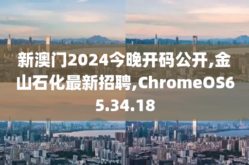 新澳門2024今晚開碼公開,金山石化最新招聘,ChromeOS65.34.18