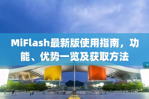 MiFlash最新版使用指南，功能、優(yōu)勢(shì)一覽及獲取方法