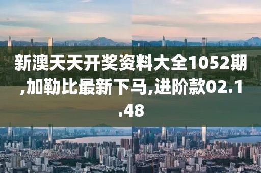 新澳天天開獎資料大全1052期,加勒比最新下馬,進(jìn)階款02.1.48