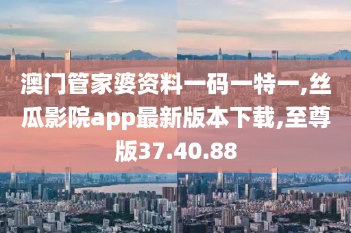 澳門管家婆資料一碼一特一,絲瓜影院app最新版本下載,至尊版37.40.88