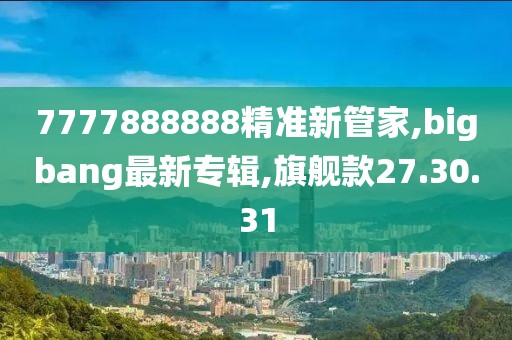 7777888888精準(zhǔn)新管家,bigbang最新專輯,旗艦款27.30.31