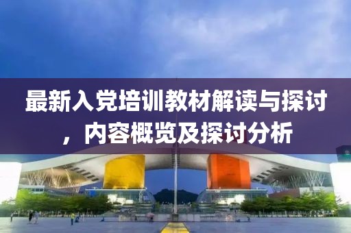 最新入黨培訓教材解讀與探討，內容概覽及探討分析