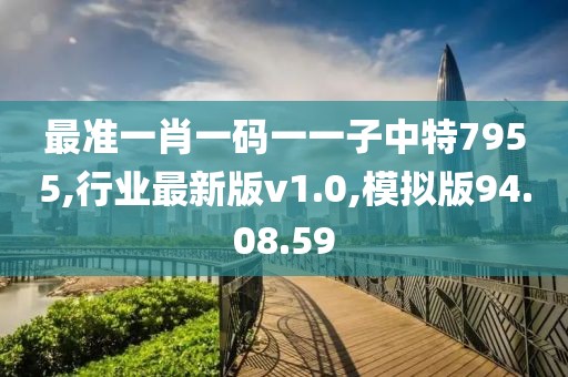 最準(zhǔn)一肖一碼一一子中特7955,行業(yè)最新版v1.0,模擬版94.08.59