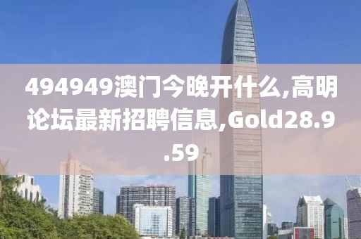 494949澳門今晚開什么,高明論壇最新招聘信息,Gold28.9.59