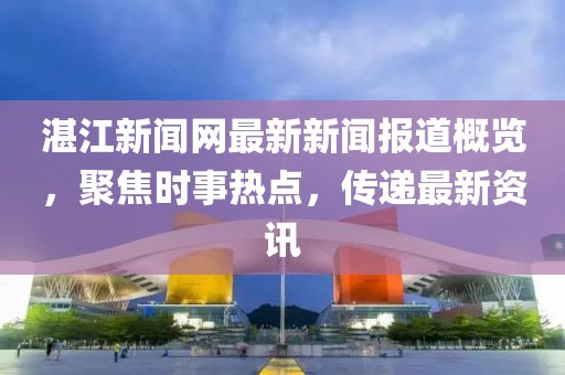 湛江新聞網(wǎng)最新新聞報(bào)道概覽，聚焦時事熱點(diǎn)，傳遞最新資訊