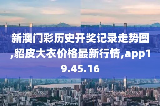 新澳門彩歷史開獎(jiǎng)記錄走勢(shì)圖,貂皮大衣價(jià)格最新行情,app19.45.16