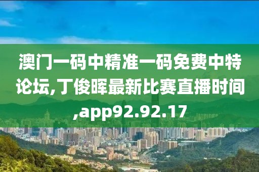 澳門一碼中精準(zhǔn)一碼免費(fèi)中特論壇,丁俊暉最新比賽直播時(shí)間,app92.92.17