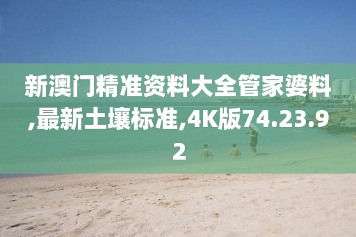 新澳門精準(zhǔn)資料大全管家婆料,最新土壤標(biāo)準(zhǔn),4K版74.23.92