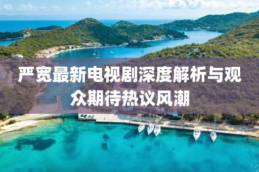 嚴(yán)寬最新電視劇深度解析與觀眾期待熱議風(fēng)潮