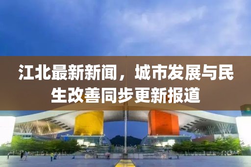 江北最新新聞，城市發(fā)展與民生改善同步更新報道