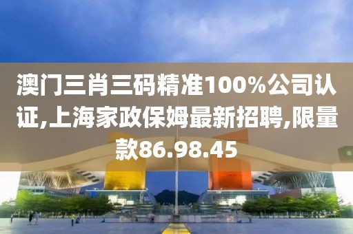 澳門三肖三碼精準(zhǔn)100%公司認(rèn)證,上海家政保姆最新招聘,限量款86.98.45