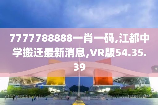 7777788888一肖一碼,江都中學(xué)搬遷最新消息,VR版54.35.39