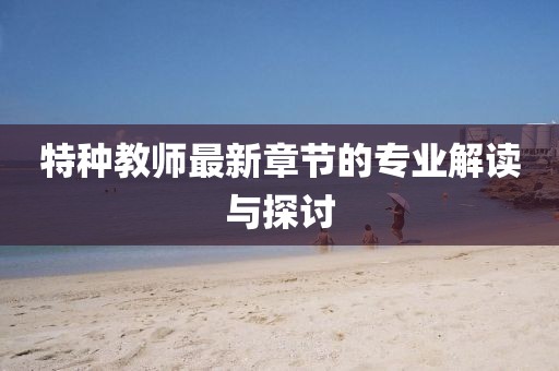 特種教師最新章節(jié)的專業(yè)解讀與探討