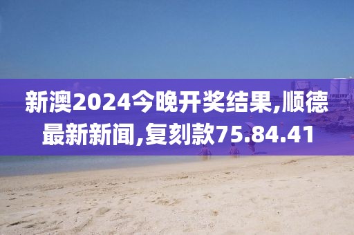 新澳2024今晚開獎(jiǎng)結(jié)果,順德最新新聞,復(fù)刻款75.84.41