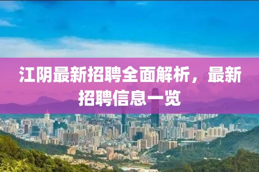 江陰最新招聘全面解析，最新招聘信息一覽