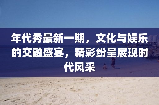 年代秀最新一期，文化與娛樂的交融盛宴，精彩紛呈展現(xiàn)時(shí)代風(fēng)采