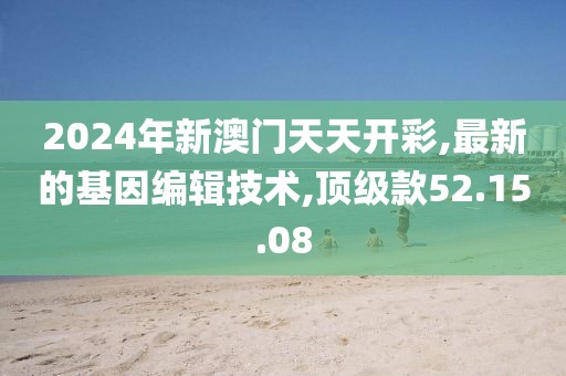 2024年新澳門天天開彩,最新的基因編輯技術,頂級款52.15.08