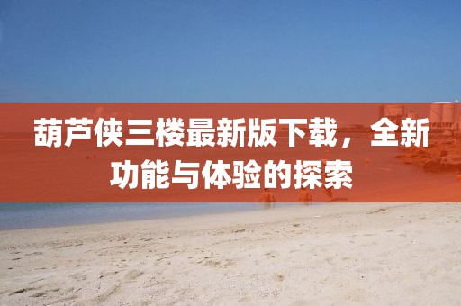 葫蘆俠三樓最新版下載，全新功能與體驗的探索
