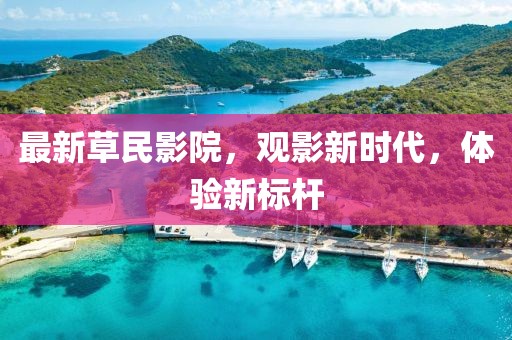 最新草民影院，觀影新時(shí)代，體驗(yàn)新標(biāo)桿