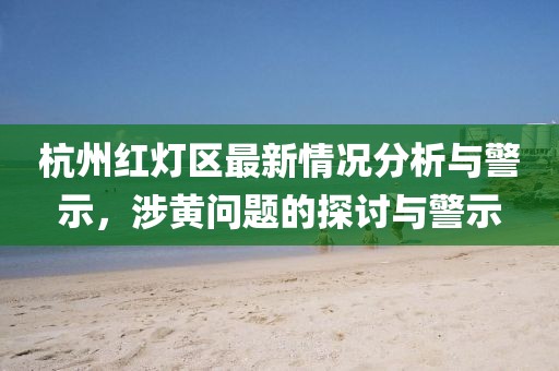 杭州紅燈區(qū)最新情況分析與警示，涉黃問題的探討與警示