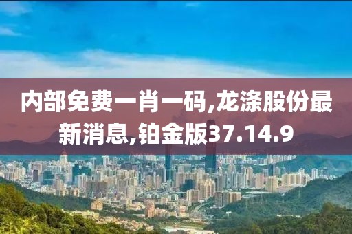 內(nèi)部免費(fèi)一肖一碼,龍滌股份最新消息,鉑金版37.14.9