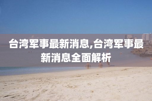 臺灣軍事最新消息,臺灣軍事最新消息全面解析
