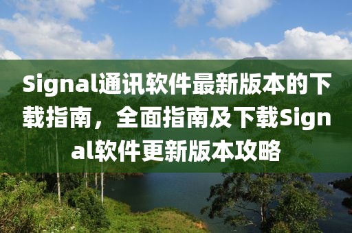 Signal通訊軟件最新版本的下載指南，全面指南及下載Signal軟件更新版本攻略