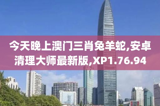 今天晚上澳門三肖兔羊蛇,安卓清理大師最新版,XP1.76.94