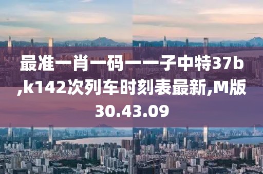最準(zhǔn)一肖一碼一一子中特37b,k142次列車時刻表最新,M版30.43.09