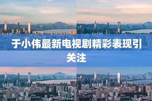 于小偉最新電視劇精彩表現(xiàn)引關(guān)注