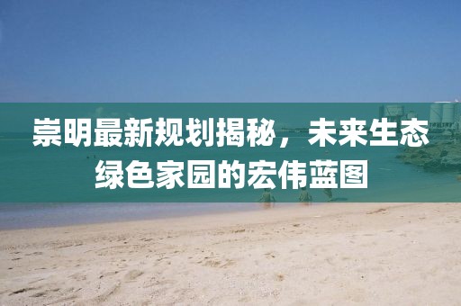 崇明最新規(guī)劃揭秘，未來生態(tài)綠色家園的宏偉藍(lán)圖