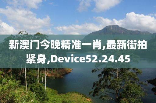 新澳門今晚精準(zhǔn)一肖,最新街拍緊身,Device52.24.45