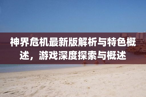 神界危機(jī)最新版解析與特色概述，游戲深度探索與概述