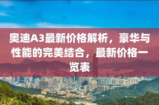 奧迪A3最新價格解析，豪華與性能的完美結(jié)合，最新價格一覽表