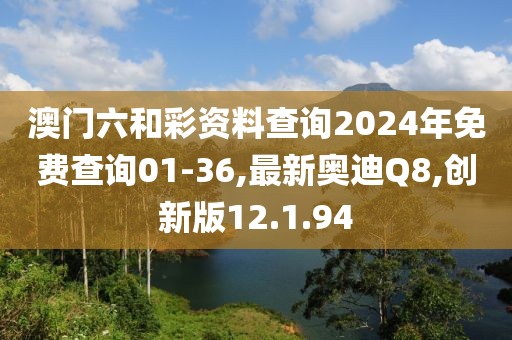 澳門六和彩資料查詢2024年免費(fèi)查詢01-36,最新奧迪Q8,創(chuàng)新版12.1.94