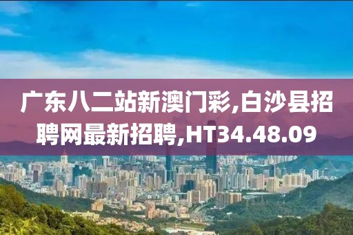 廣東八二站新澳門彩,白沙縣招聘網(wǎng)最新招聘,HT34.48.09