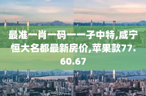 最準一肖一碼一一孑中特,咸寧恒大名都最新房價,蘋果款77.60.67