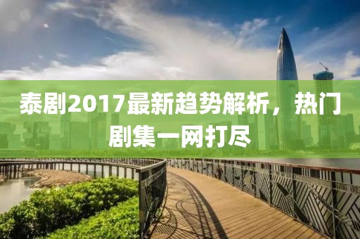 泰劇2017最新趨勢解析，熱門劇集一網(wǎng)打盡