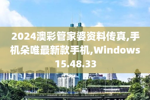 2024澳彩管家婆資料傳真,手機朵唯最新款手機,Windows15.48.33