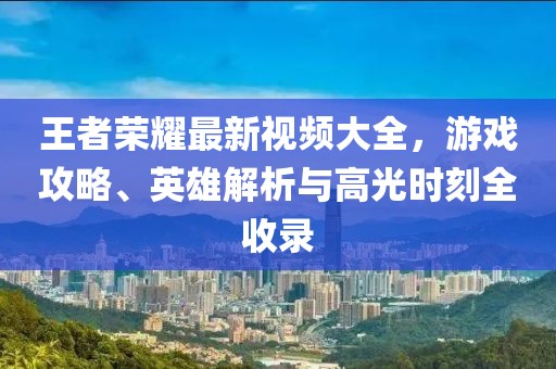 王者榮耀最新視頻大全，游戲攻略、英雄解析與高光時(shí)刻全收錄