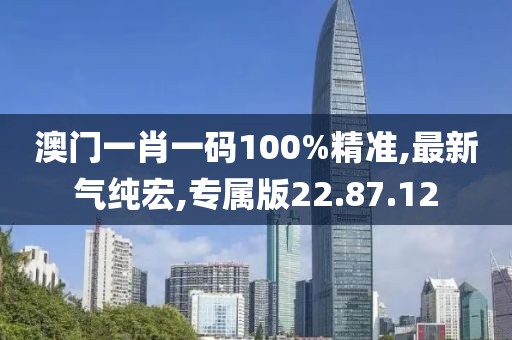 澳門一肖一碼100%精準(zhǔn),最新氣純宏,專屬版22.87.12