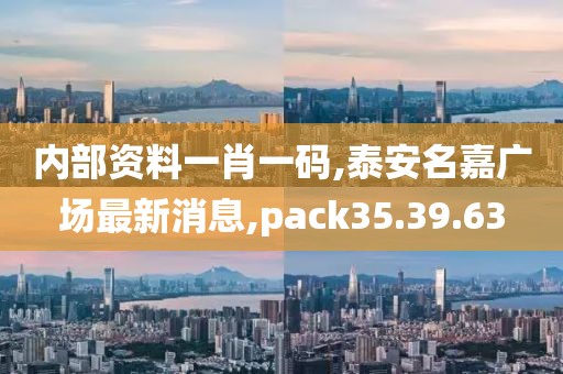 內(nèi)部資料一肖一碼,泰安名嘉廣場(chǎng)最新消息,pack35.39.63