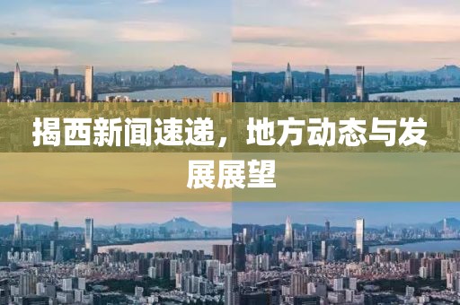 揭西新聞速遞，地方動態(tài)與發(fā)展展望