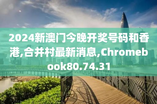 2024新澳門今晚開獎(jiǎng)號(hào)碼和香港,合并村最新消息,Chromebook80.74.31
