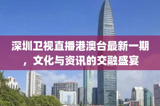 深圳衛(wèi)視直播港澳臺(tái)最新一期，文化與資訊的交融盛宴