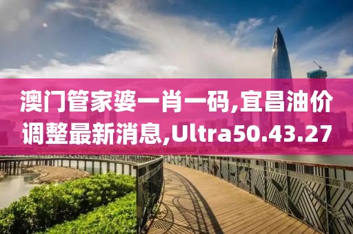 澳門管家婆一肖一碼,宜昌油價調(diào)整最新消息,Ultra50.43.27