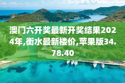 澳門(mén)六開(kāi)獎(jiǎng)最新開(kāi)獎(jiǎng)結(jié)果2024年,衡水最新樓價(jià),蘋(píng)果版34.78.40